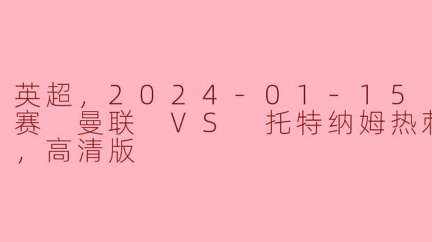 英超，2024-01-15 英超联赛 曼联 VS 托特纳姆热刺，正赛，高清版
